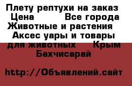 Плету рептухи на заказ › Цена ­ 450 - Все города Животные и растения » Аксесcуары и товары для животных   . Крым,Бахчисарай